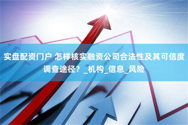 实盘配资门户 怎样核实融资公司合法性及其可信度调查途径？_机构_信息_风险