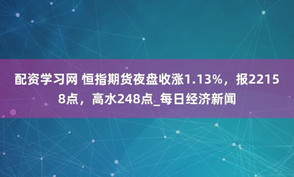 配资学习网 恒指期货夜盘收涨1.13%，报22158点，高水248点_每日经济新闻