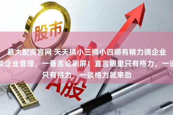最大配资官网 天天搞小三搞小四哪有精力搞企业！董明珠大谈企业管理，一番言论刷屏！直言眼里只有格力，一谈格力就来劲