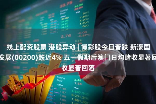 线上配资股票 港股异动 | 博彩股今日普跌 新濠国际发展(00200)跌近4% 五一假期后澳门日均赌收显著回落
