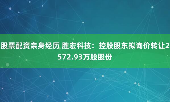 股票配资亲身经历 胜宏科技：控股股东拟询价转让2572.93万股股份
