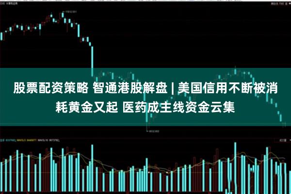 股票配资策略 智通港股解盘 | 美国信用不断被消耗黄金又起 医药成主线资金云集