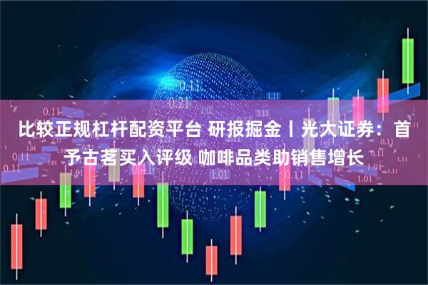 比较正规杠杆配资平台 研报掘金丨光大证券：首予古茗买入评级 咖啡品类助销售增长