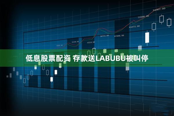 低息股票配资 存款送LABUBU被叫停