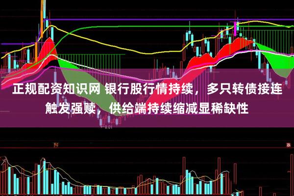正规配资知识网 银行股行情持续，多只转债接连触发强赎，供给端持续缩减显稀缺性