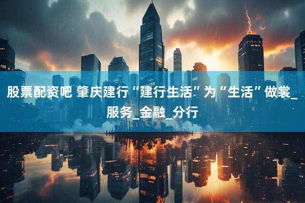 股票配资吧 肇庆建行“建行生活”为“生活”做裳_服务_金融_分行
