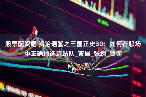 股票配资吧 资治通鉴之三国正史30：如何在职场中正确地选边站队_曹操_张绣_贾诩
