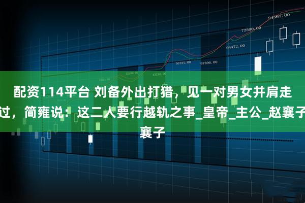 配资114平台 刘备外出打猎，见一对男女并肩走过，简雍说：这二人要行越轨之事_皇帝_主公_赵襄子