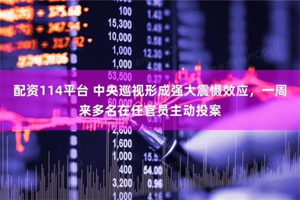 配资114平台 中央巡视形成强大震慑效应，一周来多名在任官员主动投案