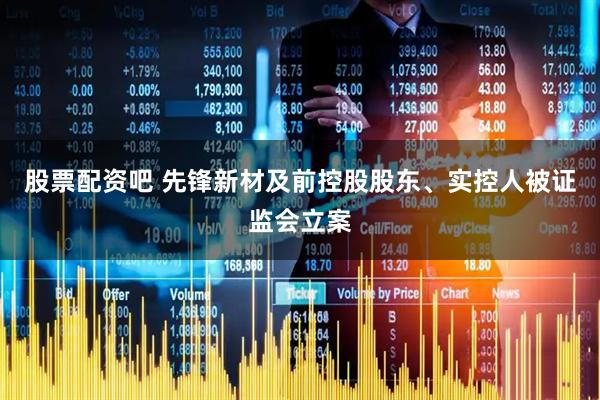 股票配资吧 先锋新材及前控股股东、实控人被证监会立案
