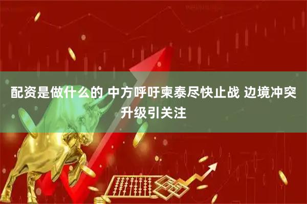 配资是做什么的 中方呼吁柬泰尽快止战 边境冲突升级引关注