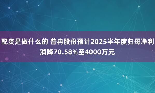 配资是做什么的 普冉股份预计2025半年度归母净利润降70.58%至4000万元