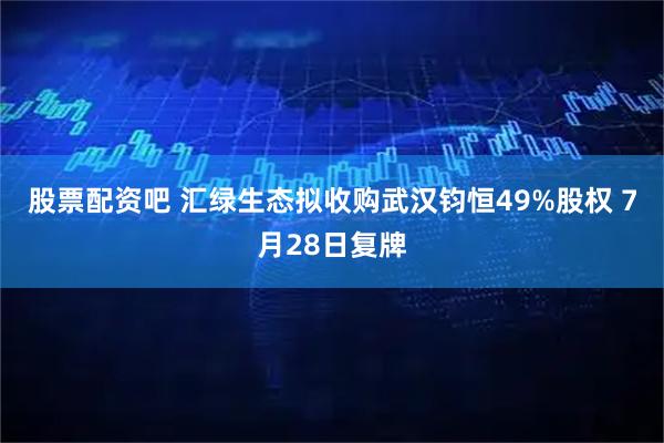 股票配资吧 汇绿生态拟收购武汉钧恒49%股权 7月28日复牌