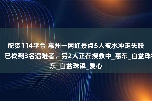 配资114平台 惠州一网红景点5人被水冲走失联，当地：已找到3名遇难者，另2人正在搜救中_惠东_白盆珠镇_爱心