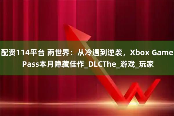 配资114平台 雨世界：从冷遇到逆袭，Xbox Game Pass本月隐藏佳作_DLCThe_游戏_玩家