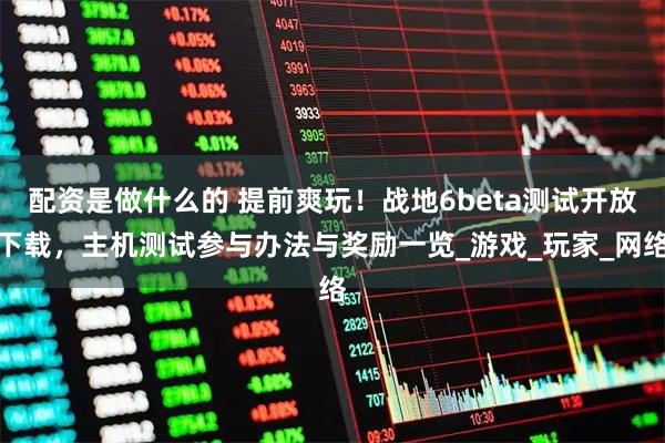 配资是做什么的 提前爽玩！战地6beta测试开放下载，主机测试参与办法与奖励一览_游戏_玩家_网络