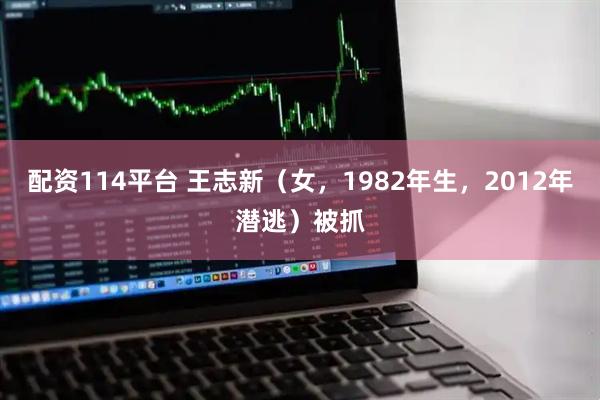 配资114平台 王志新（女，1982年生，2012年潜逃）被抓