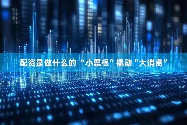 配资是做什么的 “小票根”撬动“大消费”