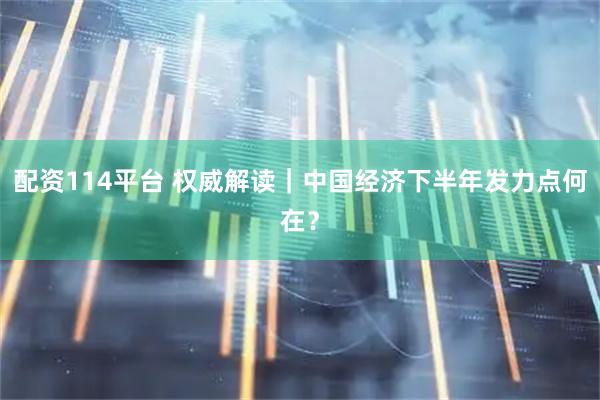 配资114平台 权威解读｜中国经济下半年发力点何在？