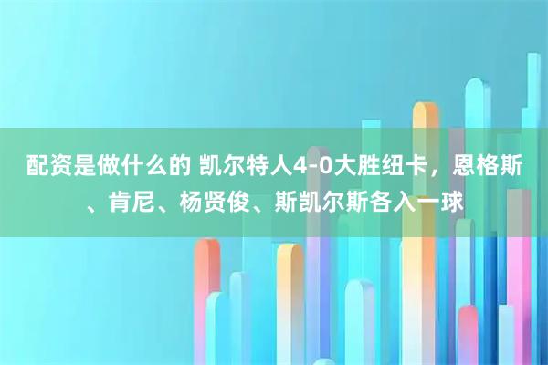 配资是做什么的 凯尔特人4-0大胜纽卡，恩格斯、肯尼、杨贤俊、斯凯尔斯各入一球