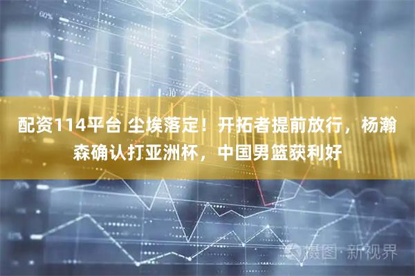 配资114平台 尘埃落定！开拓者提前放行，杨瀚森确认打亚洲杯，中国男篮获利好