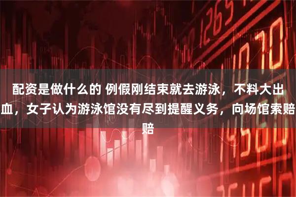 配资是做什么的 例假刚结束就去游泳，不料大出血，女子认为游泳馆没有尽到提醒义务，向场馆索赔