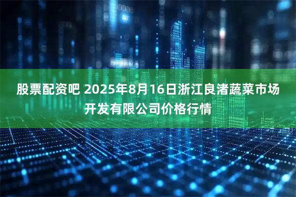 股票配资吧 2025年8月16日浙江良渚蔬菜市场开发有限公司价格行情