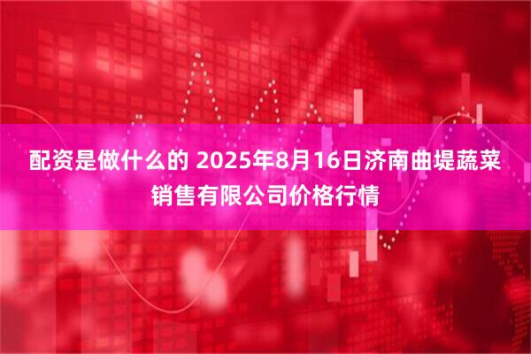 配资是做什么的 2025年8月16日济南曲堤蔬菜销售有限公司价格行情