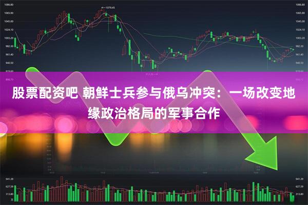 股票配资吧 朝鲜士兵参与俄乌冲突：一场改变地缘政治格局的军事合作