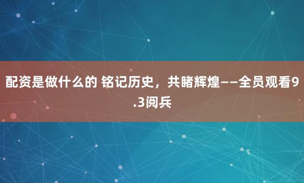 配资是做什么的 铭记历史，共睹辉煌——全员观看9.3阅兵
