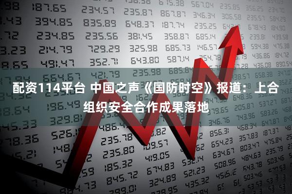 配资114平台 中国之声《国防时空》报道：上合组织安全合作成果落地