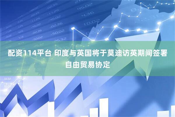 配资114平台 印度与英国将于莫迪访英期间签署自由贸易协定