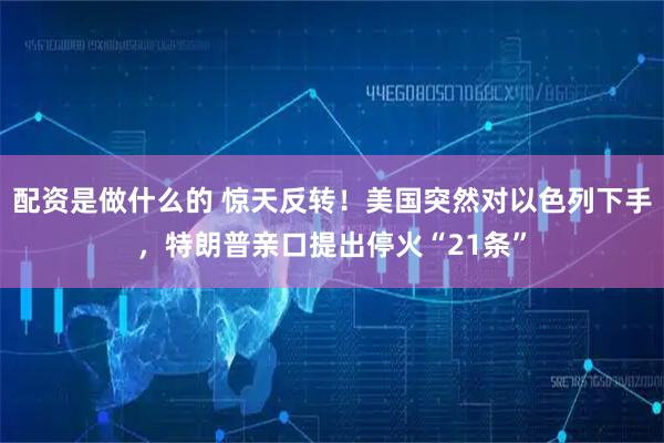 配资是做什么的 惊天反转！美国突然对以色列下手，特朗普亲口提出停火“21条”