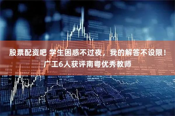 股票配资吧 学生困惑不过夜，我的解答不设限！广工6人获评南粤优秀教师