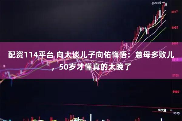 配资114平台 向太谈儿子向佑悔悟：慈母多败儿，50岁才懂真的太晚了