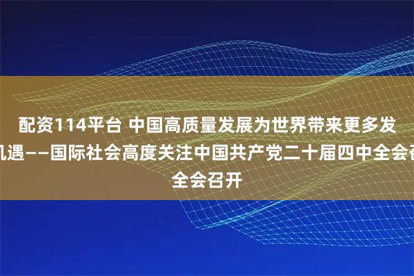 配资114平台 中国高质量发展为世界带来更多发展机遇——国际社会高度关注中国共产党二十届四中全会召开