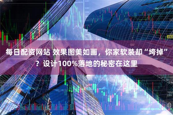 每日配资网站 效果图美如画，你家软装却“垮掉”？设计100%落地的秘密在这里
