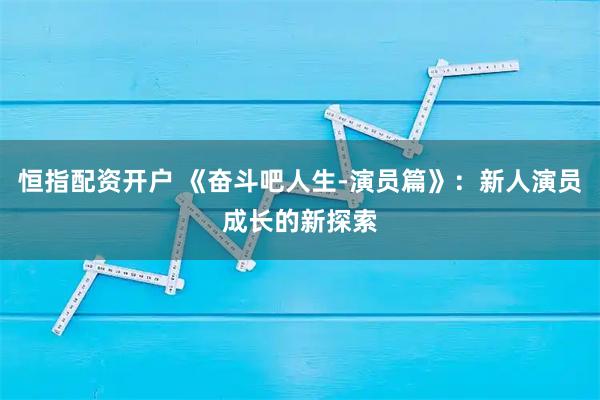 恒指配资开户 《奋斗吧人生-演员篇》：新人演员成长的新探索