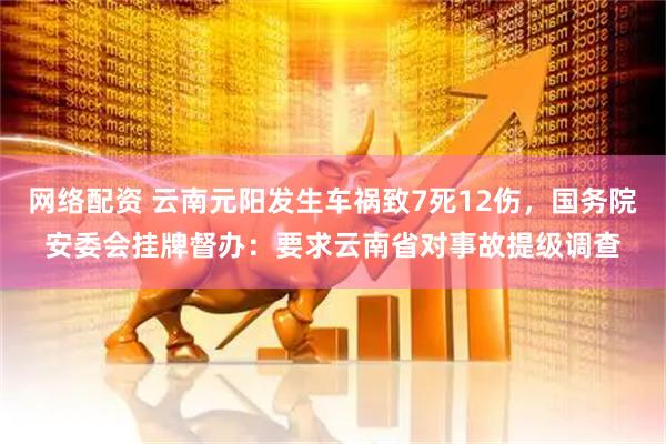网络配资 云南元阳发生车祸致7死12伤，国务院安委会挂牌督办：要求云南省对事故提级调查