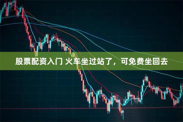 股票配资入门 火车坐过站了，可免费坐回去