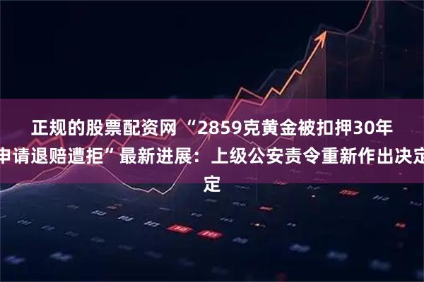 正规的股票配资网 “2859克黄金被扣押30年申请退赔遭拒”最新进展：上级公安责令重新作出决定