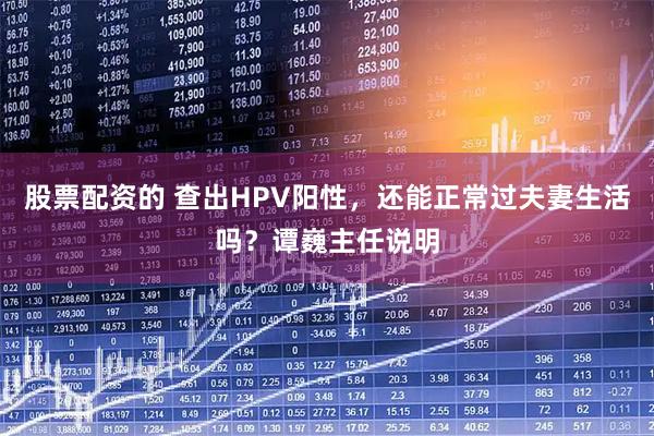 股票配资的 查出HPV阳性，还能正常过夫妻生活吗？谭巍主任说明