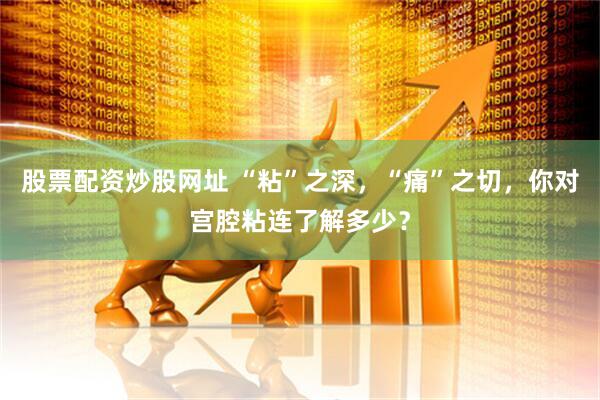 股票配资炒股网址 “粘”之深，“痛”之切，你对宫腔粘连了解多少？
