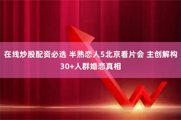 在线炒股配资必选 半熟恋人5北京看片会 主创解构30+人群婚恋真相