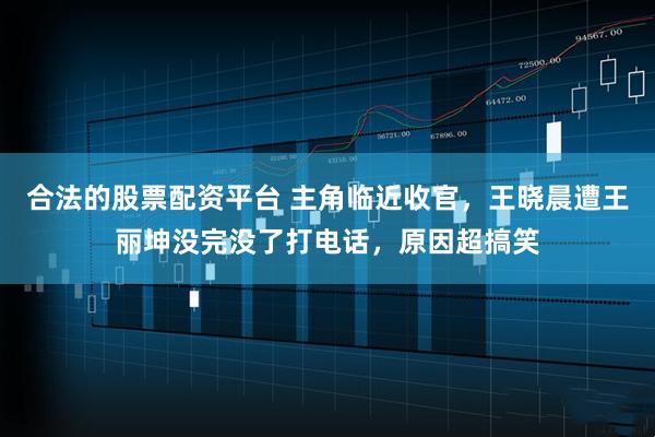 合法的股票配资平台 主角临近收官，王晓晨遭王丽坤没完没了打电话，原因超搞笑