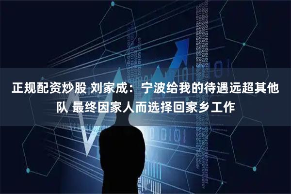 正规配资炒股 刘家成：宁波给我的待遇远超其他队 最终因家人而选择回家乡工作