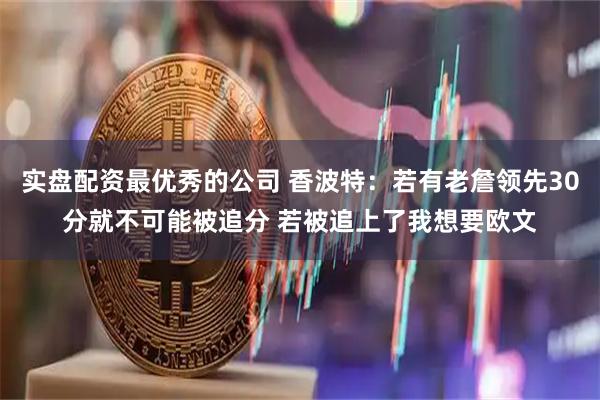 实盘配资最优秀的公司 香波特：若有老詹领先30分就不可能被追分 若被追上了我想要欧文