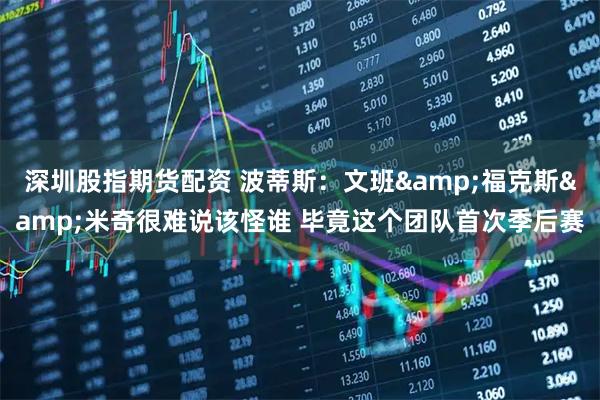 深圳股指期货配资 波蒂斯：文班&福克斯&米奇很难说该怪谁 毕竟这个团队首次季后赛