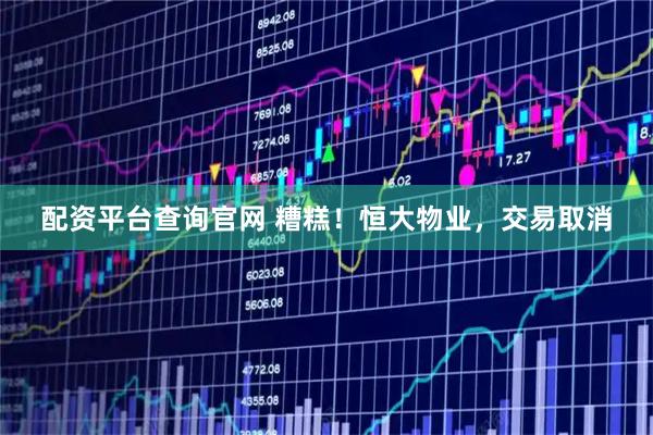 配资平台查询官网 糟糕！恒大物业，交易取消