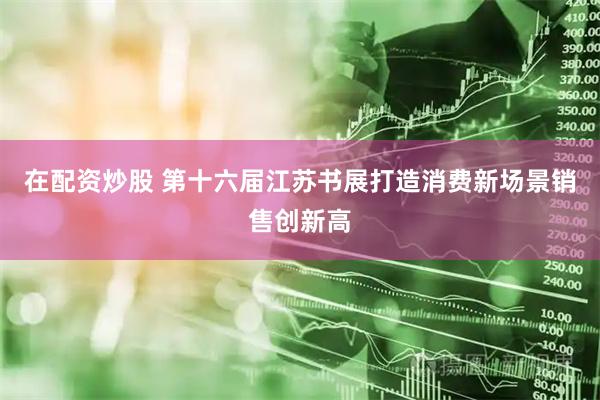在配资炒股 第十六届江苏书展打造消费新场景销售创新高
